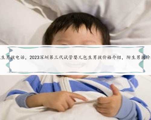 深圳代生男孩电话，2023深圳第三代试管婴儿包生男孩价格介绍，附生男孩价格