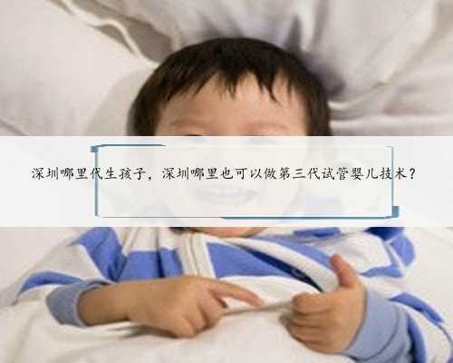 深圳哪里代生孩子，深圳哪里也可以做第三代试管婴儿技术？